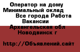 Оператор на дому › Минимальный оклад ­ 40 000 - Все города Работа » Вакансии   . Архангельская обл.,Новодвинск г.